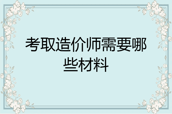 考取造价师需要哪些材料