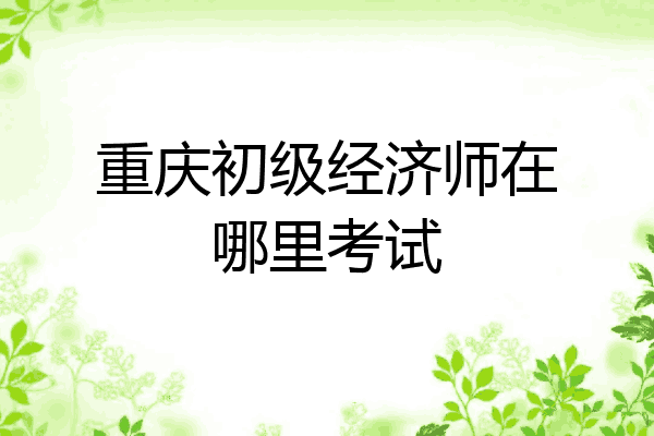 重庆初级经济师在哪里考试