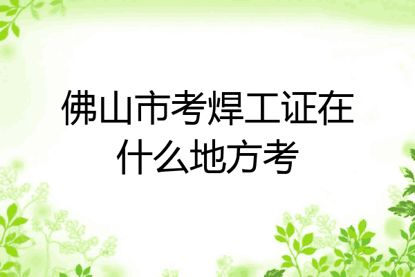 佛山市考焊工证在什么地方考