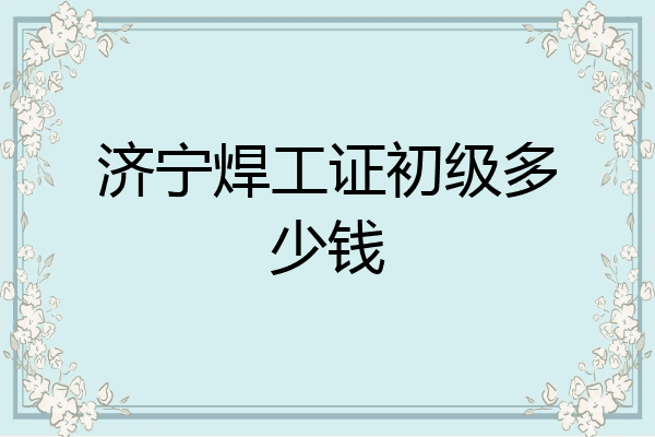 济宁焊工证初级多少钱