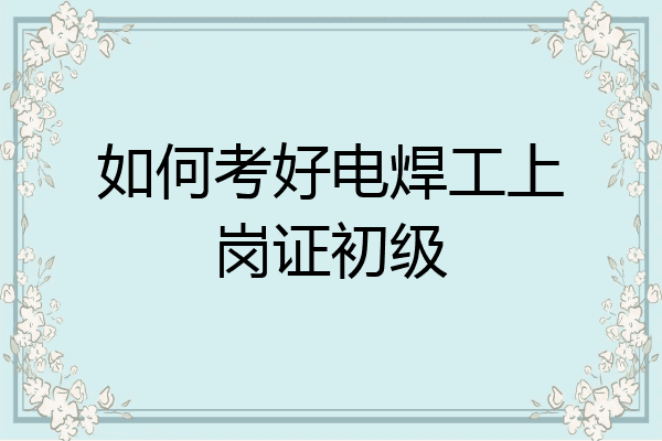 如何考好电焊工上岗证初级