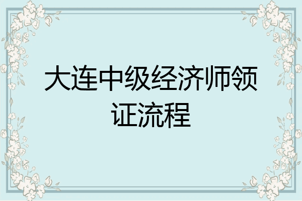 大连中级经济师领证流程