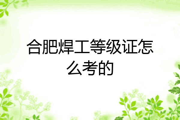 合肥焊工等级证怎么考的