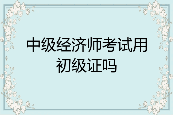 中级经济师考试用初级证吗