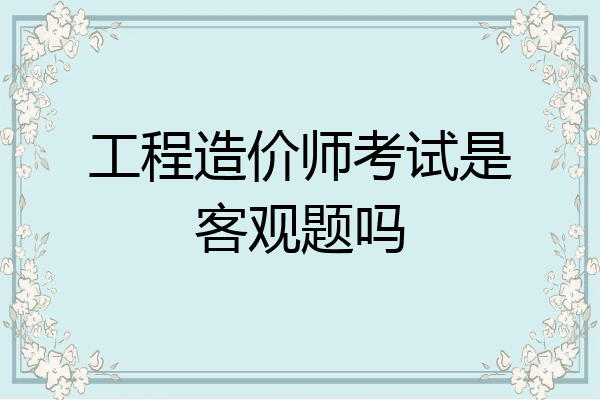 工程造价师考试是客观题吗