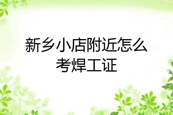 新乡小店附近怎么考焊工证
