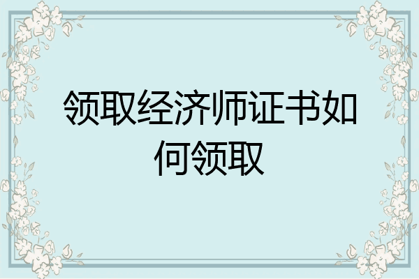 领取经济师证书如何领取
