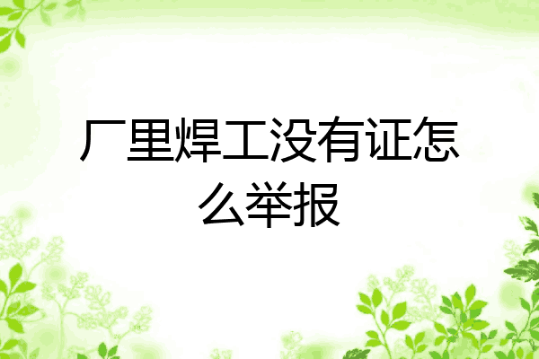 厂里焊工没有证怎么举报