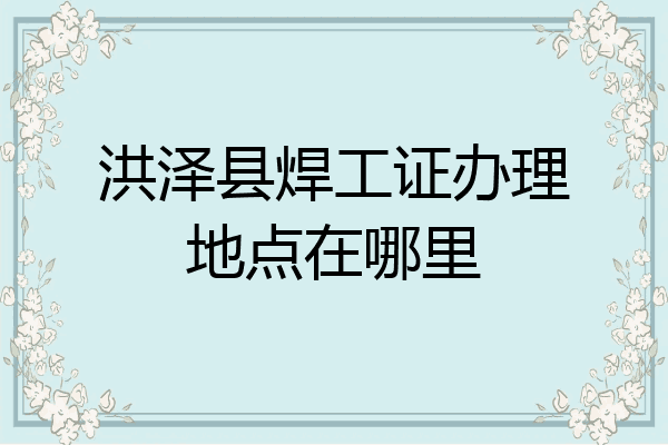 洪泽县焊工证办理地点在哪里