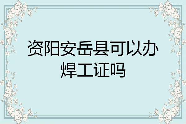 资阳安岳县可以办焊工证吗