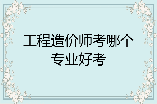工程造价师考哪个专业好考