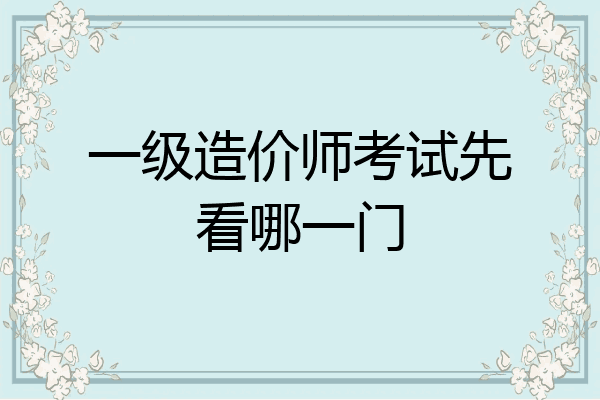 一级造价师考试先看哪一门