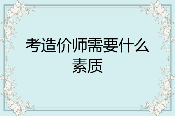 考造价师需要什么素质