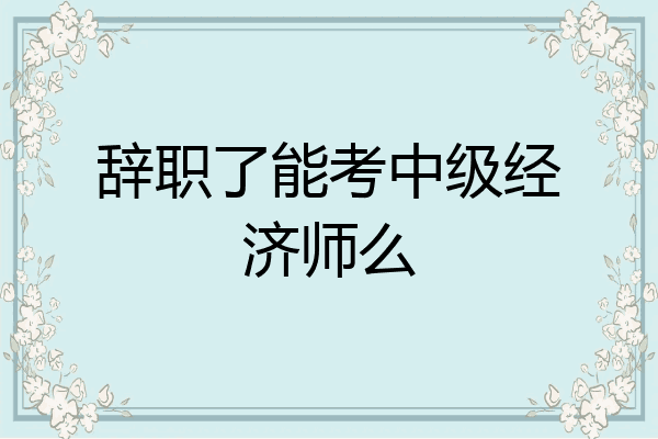 辞职了能考中级经济师么