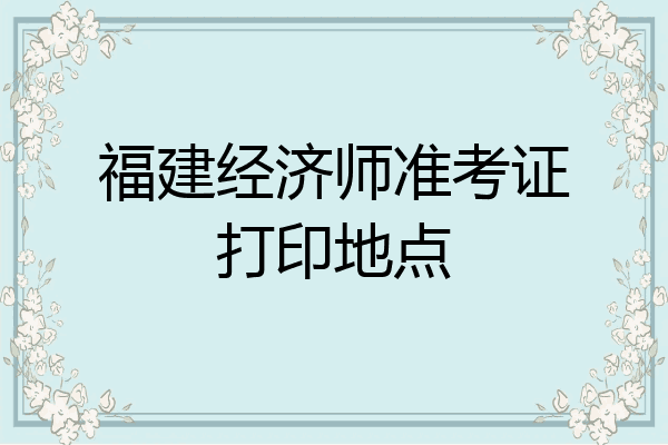 福建经济师准考证打印地点