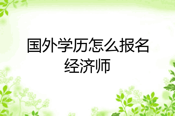国外学历怎么报名经济师