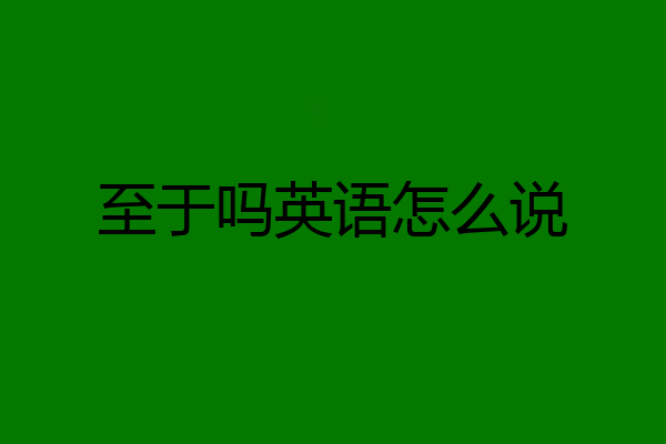 至于吗英语怎么说
