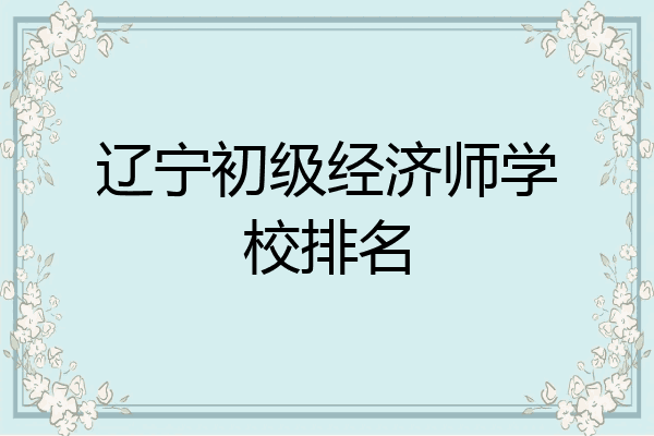 辽宁初级经济师学校排名