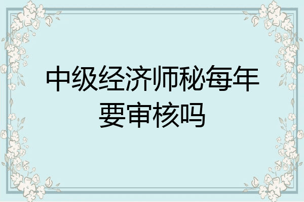 中级经济师秘每年要审核吗