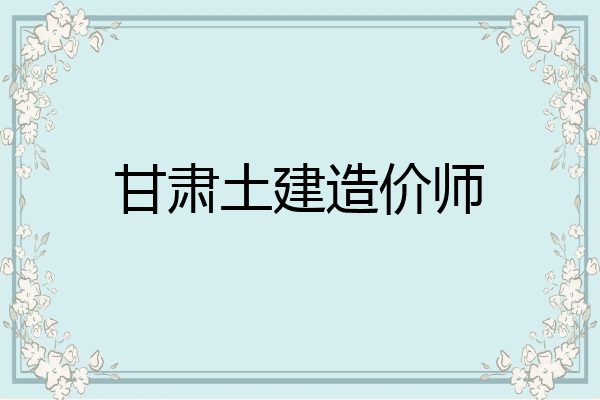 甘肃土建造价师