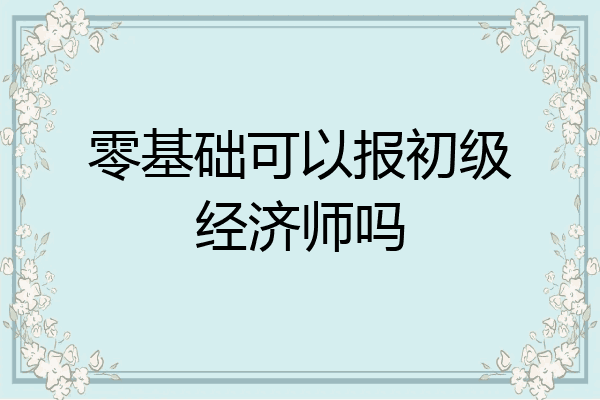 零基础可以报初级经济师吗