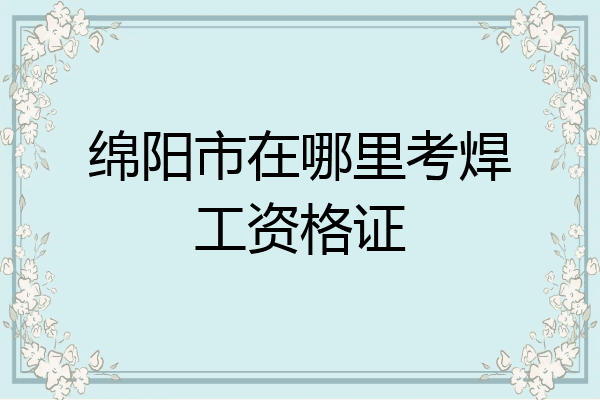 绵阳市在哪里考焊工资格证