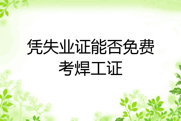 凭失业证能否免费考焊工证