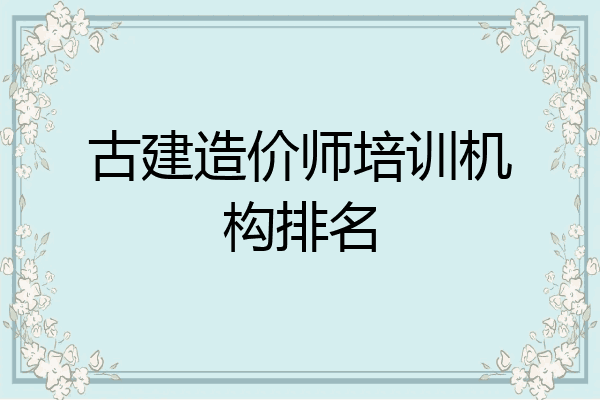 古建造价师培训机构排名