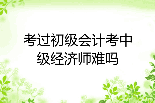 考过初级会计考中级经济师难吗