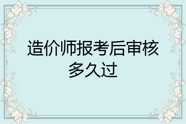 造价师报考后审核多久过