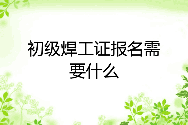 初级焊工证报名需要什么