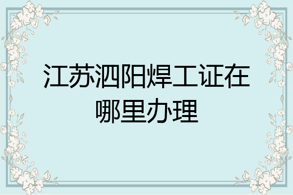 江苏泗阳焊工证在哪里办理