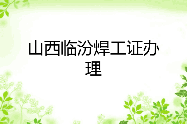 山西临汾焊工证办理