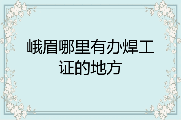 峨眉哪里有办焊工证的地方