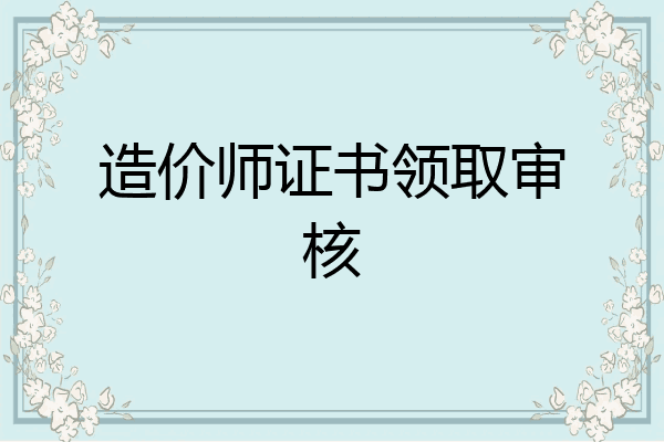 造价师证书领取审核