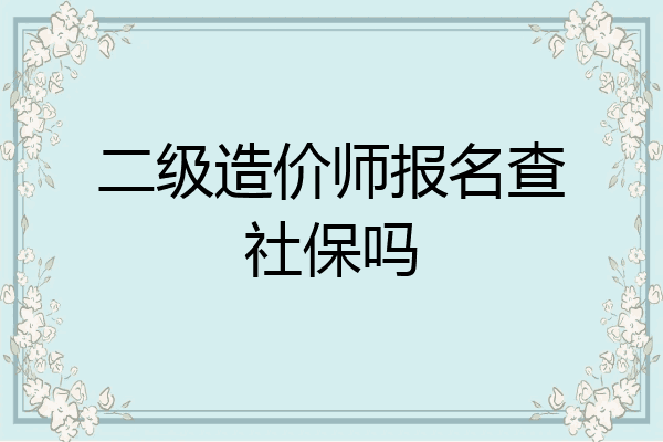 二级造价师报名查社保吗