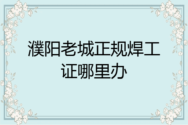 濮阳老城正规焊工证哪里办