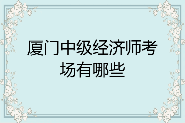 厦门中级经济师考场有哪些