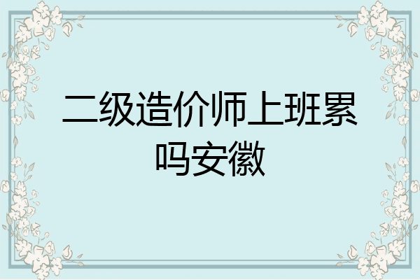 二级造价师上班累吗安徽