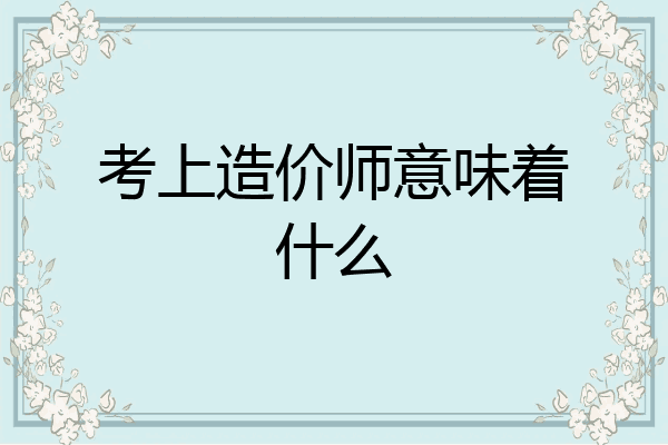 考上造价师意味着什么