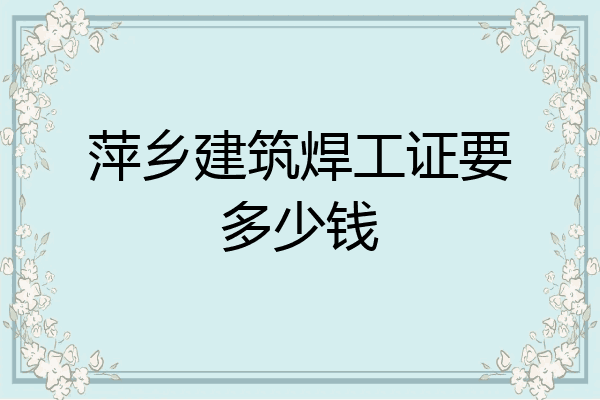 萍乡建筑焊工证要多少钱