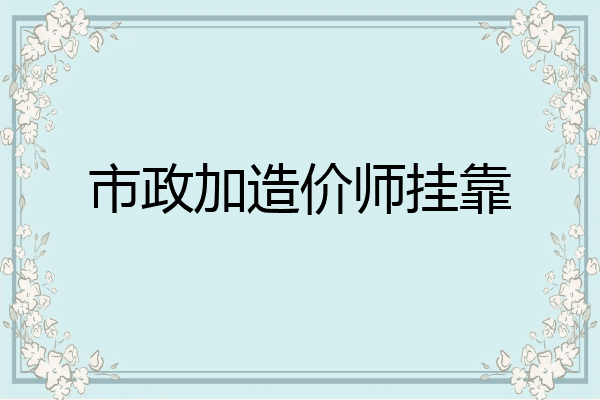 市政加造价师挂靠