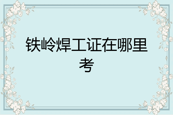 铁岭焊工证在哪里考