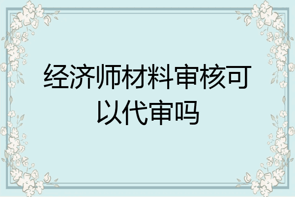 经济师材料审核可以代审吗