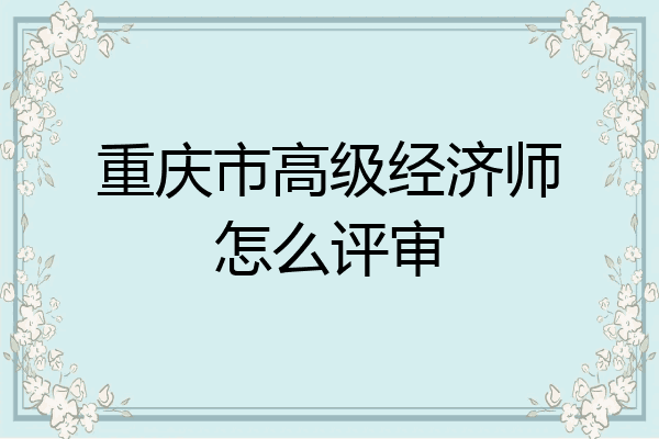 重庆市高级经济师怎么评审