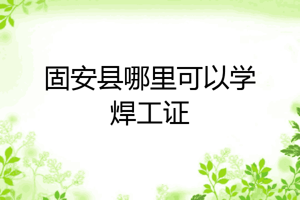 固安县哪里可以学焊工证