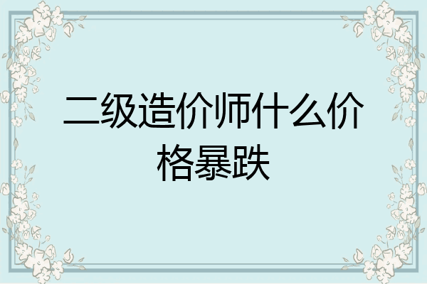 二级造价师什么价格暴跌