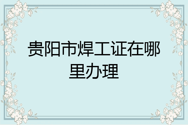 贵阳市焊工证在哪里办理