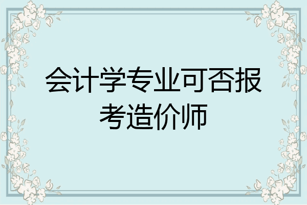 会计学专业可否报考造价师