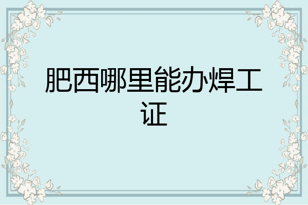 肥西哪里能办焊工证